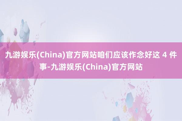 九游娱乐(China)官方网站咱们应该作念好这 4 件事-九游娱乐(China)官方网站