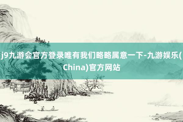 j9九游会官方登录唯有我们略略属意一下-九游娱乐(China)官方网站