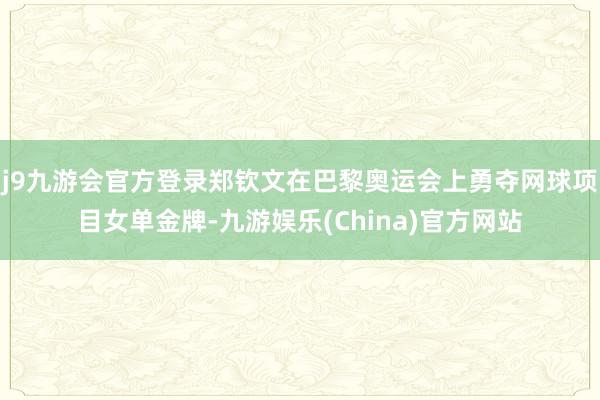 j9九游会官方登录郑钦文在巴黎奥运会上勇夺网球项目女单金牌-九游娱乐(China)官方网站