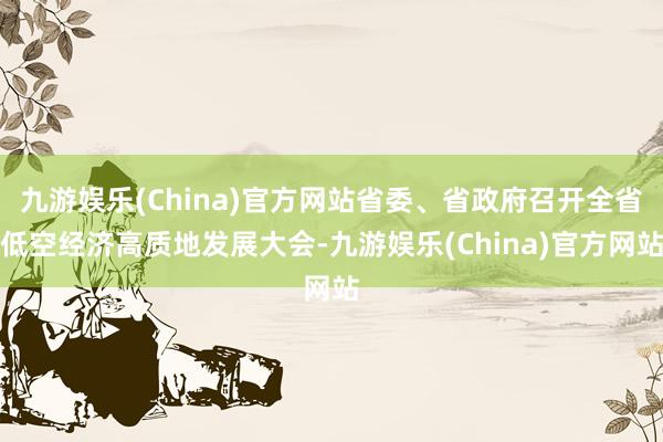 九游娱乐(China)官方网站省委、省政府召开全省低空经济高质地发展大会-九游娱乐(China)官方网站