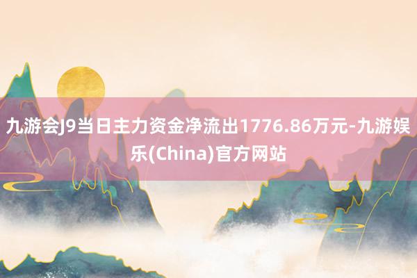 九游会J9当日主力资金净流出1776.86万元-九游娱乐(China)官方网站