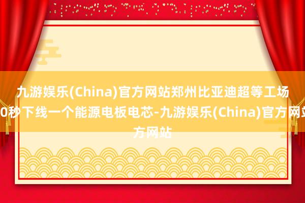 九游娱乐(China)官方网站　　郑州比亚迪超等工场30秒下线一个能源电板电芯-九游娱乐(China)官方网站