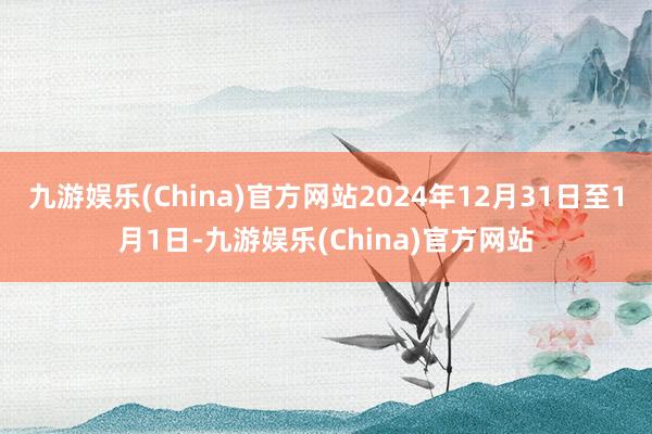 九游娱乐(China)官方网站2024年12月31日至1月1日-九游娱乐(China)官方网站