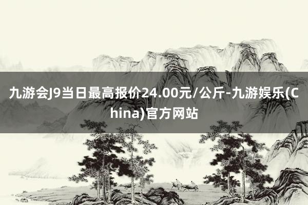 九游会J9当日最高报价24.00元/公斤-九游娱乐(China)官方网站