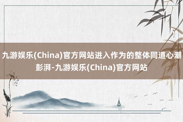 九游娱乐(China)官方网站进入作为的整体同道心潮彭湃-九游娱乐(China)官方网站