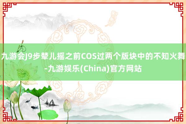 九游会J9步辇儿摇之前COS过两个版块中的不知火舞-九游娱乐(China)官方网站