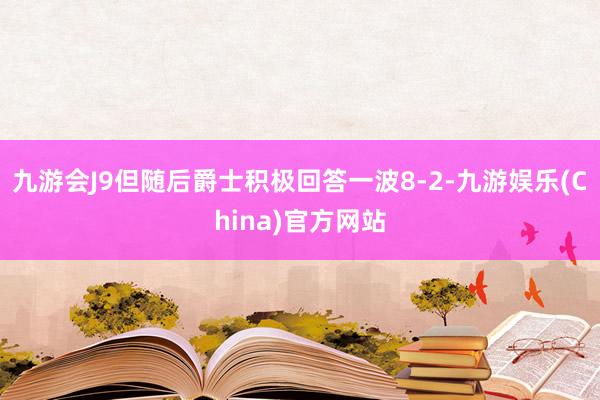 九游会J9但随后爵士积极回答一波8-2-九游娱乐(China)官方网站