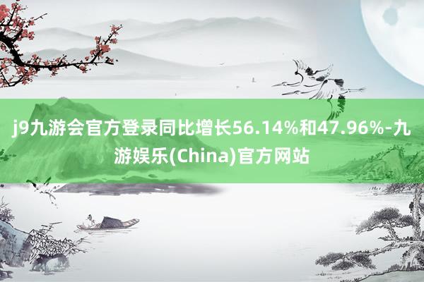 j9九游会官方登录同比增长56.14%和47.96%-九游娱乐(China)官方网站