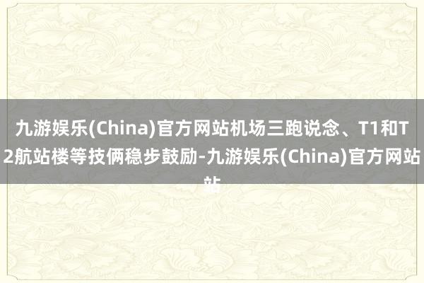 九游娱乐(China)官方网站机场三跑说念、T1和T2航站楼等技俩稳步鼓励-九游娱乐(China)官方网站