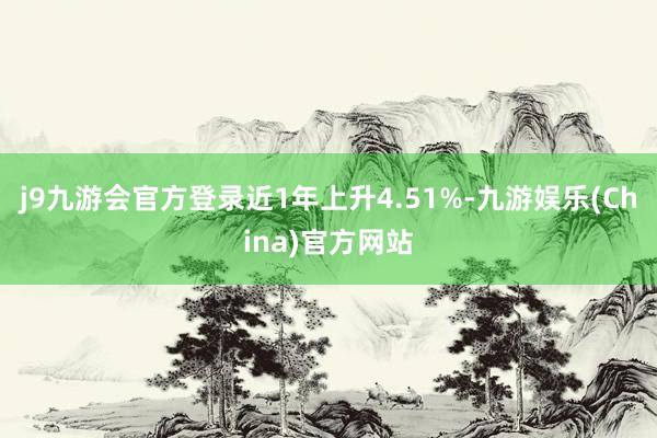 j9九游会官方登录近1年上升4.51%-九游娱乐(China)官方网站