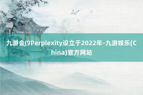 九游会J9Perplexity设立于2022年-九游娱乐(China)官方网站