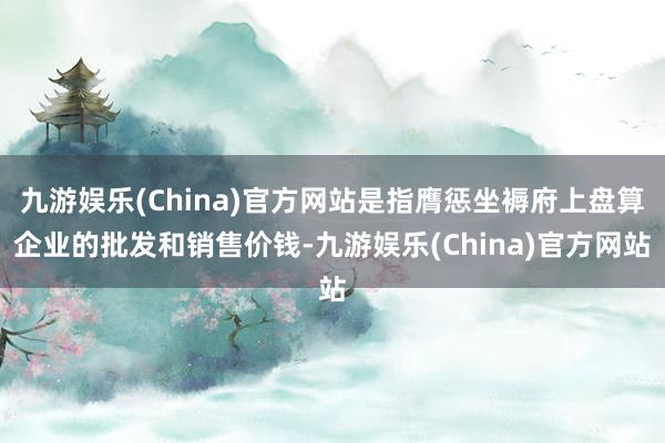 九游娱乐(China)官方网站是指膺惩坐褥府上盘算企业的批发和销售价钱-九游娱乐(China)官方网站