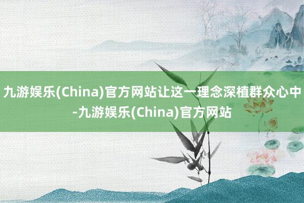 九游娱乐(China)官方网站让这一理念深植群众心中-九游娱乐(China)官方网站