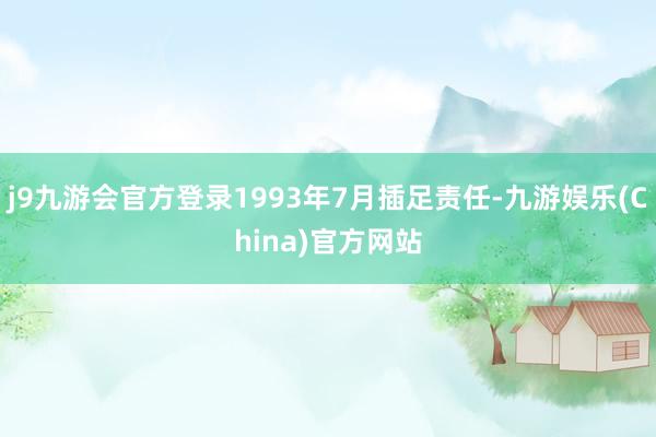 j9九游会官方登录1993年7月插足责任-九游娱乐(China)官方网站