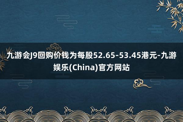 九游会J9回购价钱为每股52.65-53.45港元-九游娱乐(China)官方网站