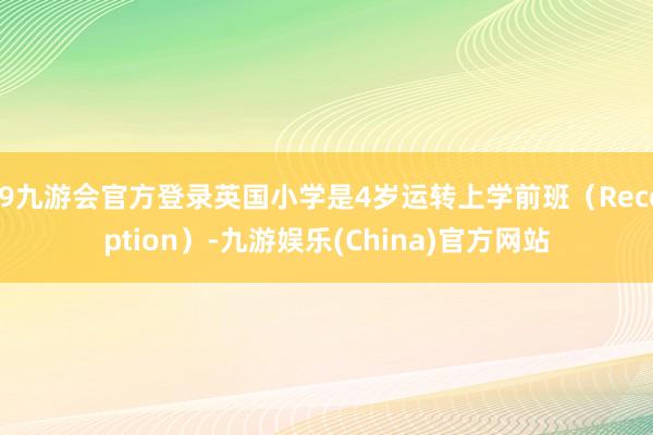 j9九游会官方登录英国小学是4岁运转上学前班（Reception）-九游娱乐(China)官方网站