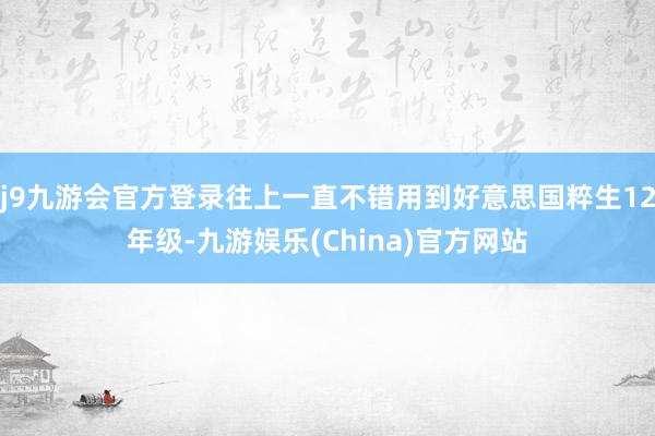 j9九游会官方登录往上一直不错用到好意思国粹生12年级-九游娱乐(China)官方网站