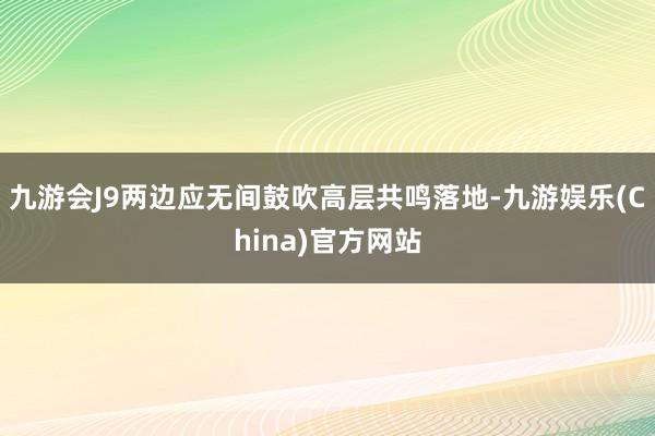 九游会J9两边应无间鼓吹高层共鸣落地-九游娱乐(China)官方网站