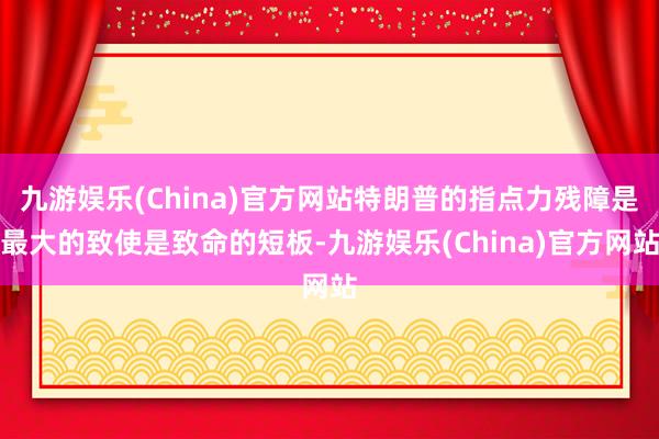 九游娱乐(China)官方网站特朗普的指点力残障是最大的致使是致命的短板-九游娱乐(China)官方网站