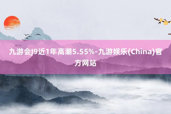 九游会J9近1年高潮5.55%-九游娱乐(China)官方网站