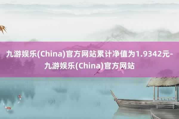 九游娱乐(China)官方网站累计净值为1.9342元-九游娱乐(China)官方网站