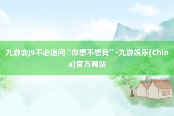 九游会J9不必追问“你想不想我”-九游娱乐(China)官方网站