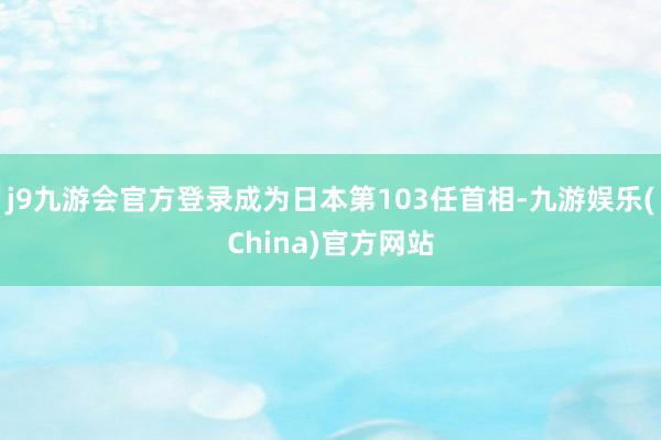 j9九游会官方登录成为日本第103任首相-九游娱乐(China)官方网站