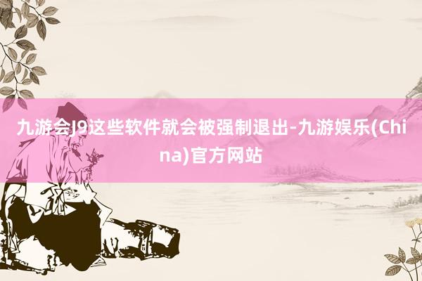 九游会J9这些软件就会被强制退出-九游娱乐(China)官方网站
