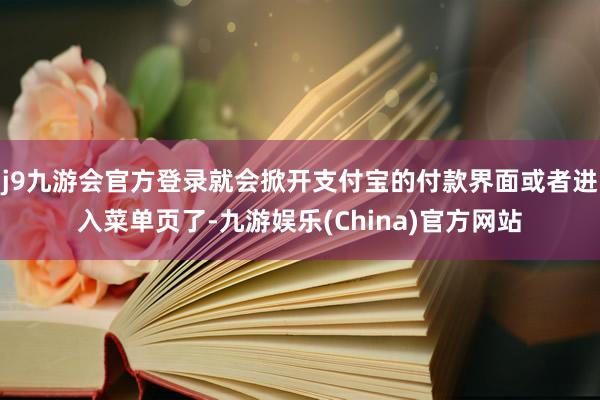 j9九游会官方登录就会掀开支付宝的付款界面或者进入菜单页了-九游娱乐(China)官方网站