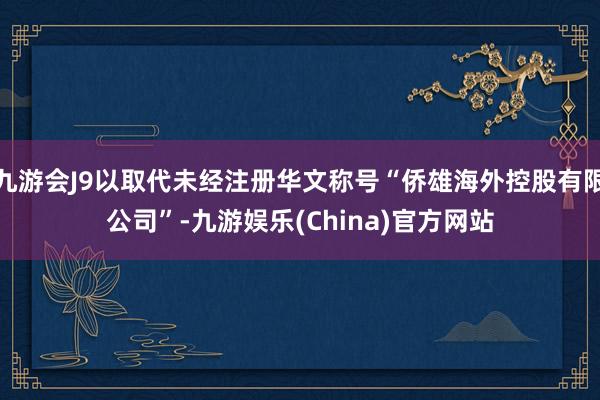 九游会J9以取代未经注册华文称号“侨雄海外控股有限公司”-九游娱乐(China)官方网站