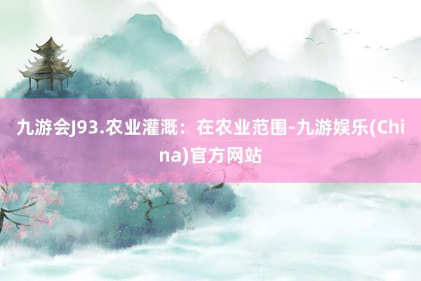 九游会J93.农业灌溉：在农业范围-九游娱乐(China)官方网站
