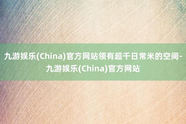 九游娱乐(China)官方网站领有超千日常米的空间-九游娱乐(China)官方网站