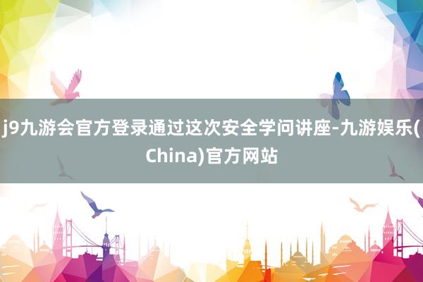 j9九游会官方登录通过这次安全学问讲座-九游娱乐(China)官方网站