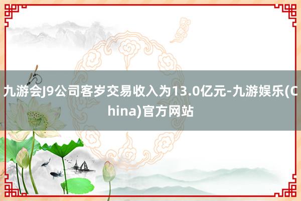 九游会J9公司客岁交易收入为13.0亿元-九游娱乐(China)官方网站