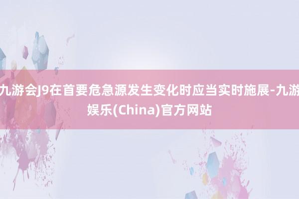 九游会J9在首要危急源发生变化时应当实时施展-九游娱乐(China)官方网站