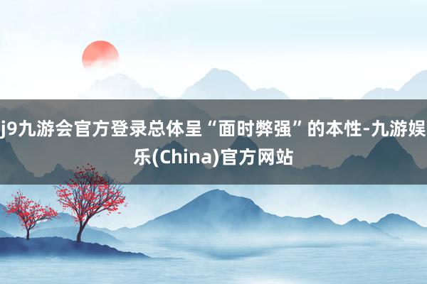 j9九游会官方登录总体呈“面时弊强”的本性-九游娱乐(China)官方网站