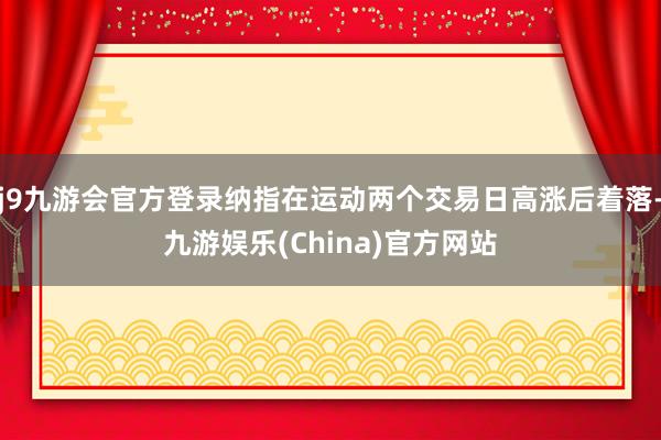 j9九游会官方登录纳指在运动两个交易日高涨后着落-九游娱乐(China)官方网站