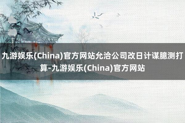 九游娱乐(China)官方网站允洽公司改日计谋臆测打算-九游娱乐(China)官方网站