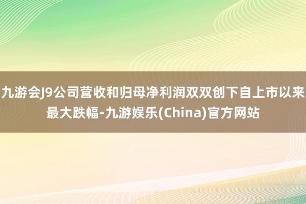 九游会J9公司营收和归母净利润双双创下自上市以来最大跌幅-九游娱乐(China)官方网站