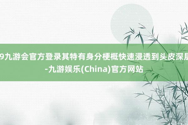 j9九游会官方登录其特有身分梗概快速浸透到头皮深层-九游娱乐(China)官方网站