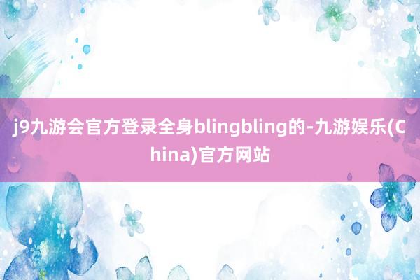 j9九游会官方登录全身blingbling的-九游娱乐(China)官方网站