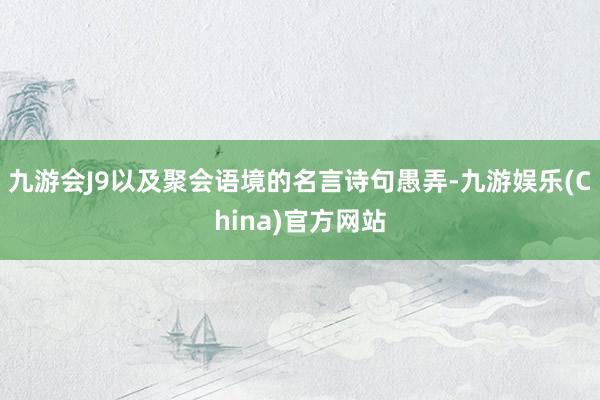 九游会J9以及聚会语境的名言诗句愚弄-九游娱乐(China)官方网站