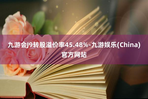 九游会J9转股溢价率45.48%-九游娱乐(China)官方网站