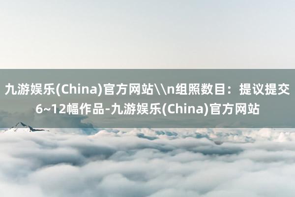九游娱乐(China)官方网站\n组照数目：提议提交6~12幅作品-九游娱乐(China)官方网站