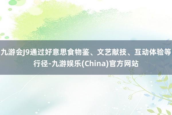九游会J9通过好意思食物鉴、文艺献技、互动体验等行径-九游娱乐(China)官方网站