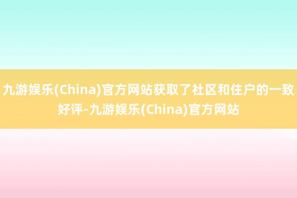 九游娱乐(China)官方网站获取了社区和住户的一致好评-九游娱乐(China)官方网站
