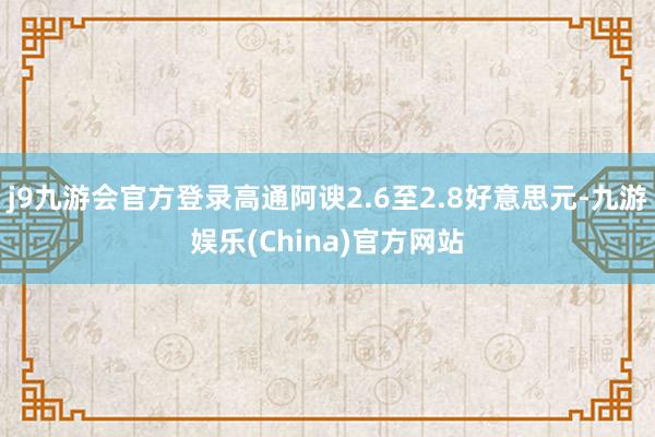 j9九游会官方登录高通阿谀2.6至2.8好意思元-九游娱乐(China)官方网站