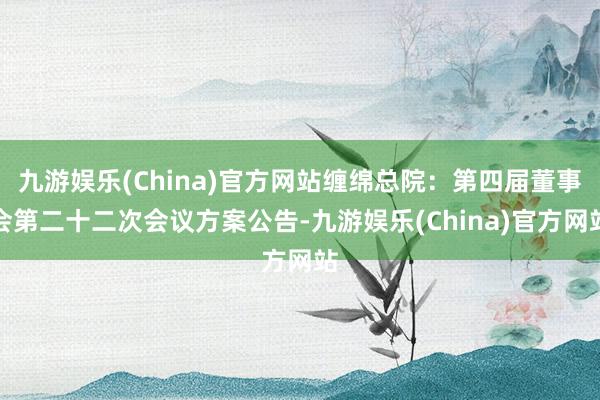 九游娱乐(China)官方网站缠绵总院：第四届董事会第二十二次会议方案公告-九游娱乐(China)官方网站