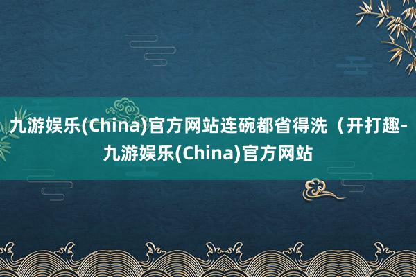 九游娱乐(China)官方网站连碗都省得洗（开打趣-九游娱乐(China)官方网站