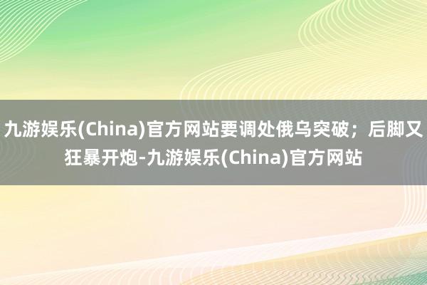 九游娱乐(China)官方网站要调处俄乌突破；后脚又狂暴开炮-九游娱乐(China)官方网站